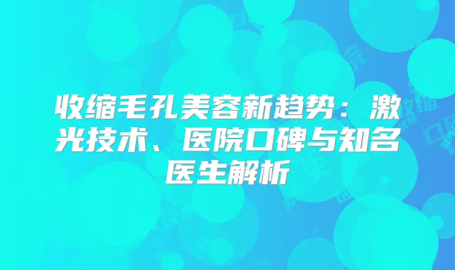 收缩毛孔美容新趋势：激光技术、医院口碑与知名医生解析