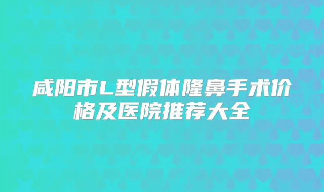 咸阳市L型假体隆鼻手术价格及医院推荐大全