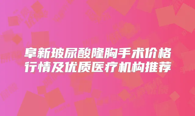 阜新玻尿酸隆胸手术价格行情及优质医疗机构推荐