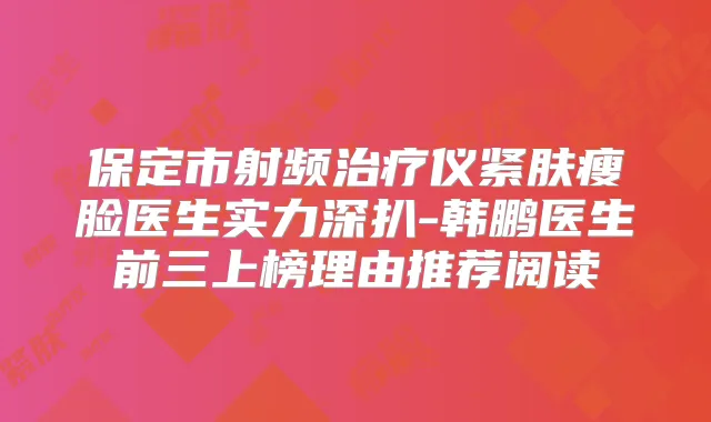 保定市射频仪紧肤瘦脸医生实力深扒-韩鹏医生前三上榜理由推荐阅读