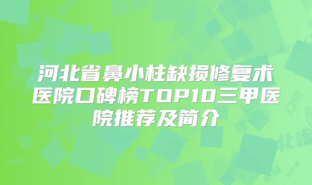 河北省鼻小柱缺损修复术医院口碑榜TOP10三甲医院推荐及简介