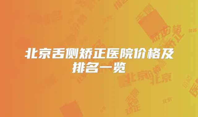 北京舌侧矫正医院价格及排名一览