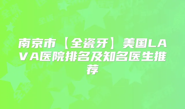南京市【全瓷牙】美国LAVA医院排名及知名医生推荐