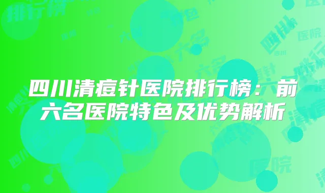 四川清痘针医院排行榜：前六名医院特色及优势解析