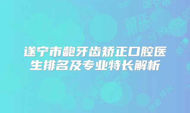 遂宁市龅牙齿矫正口腔医生排名及专业特长解析