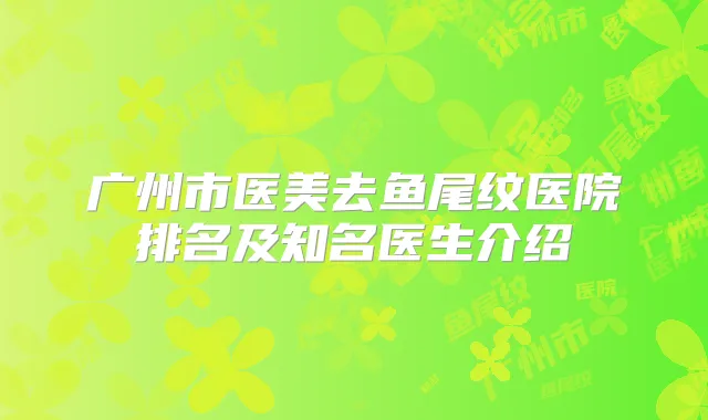 广州市医美去鱼尾纹医院排名及知名医生介绍