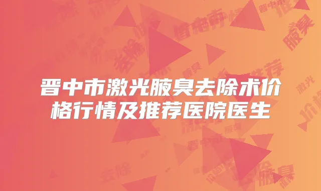 晋中市激光腋臭去除术价格行情及推荐医院医生