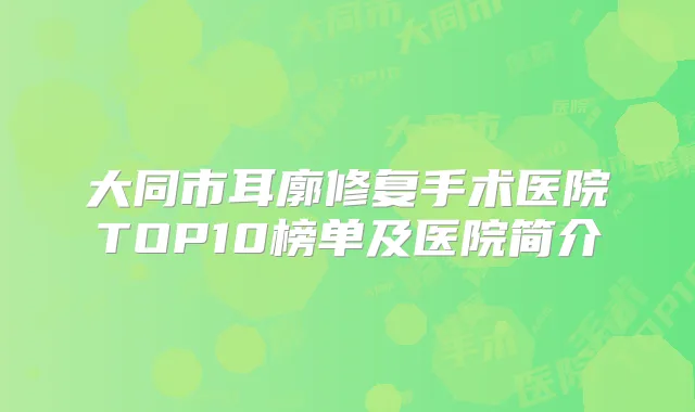 大同市耳廓修复手术医院TOP10榜单及医院简介
