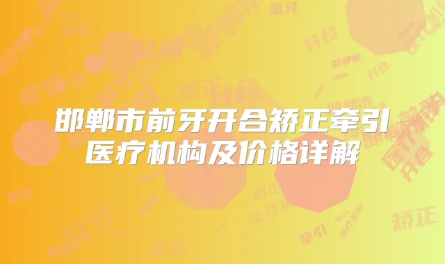 邯郸市前牙开合矫正牵引医疗机构及价格详解
