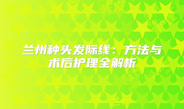 兰州种头发际线：方法与术后护理全解析