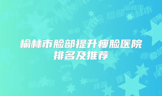 榆林市脸部提升瘦脸医院排名及推荐