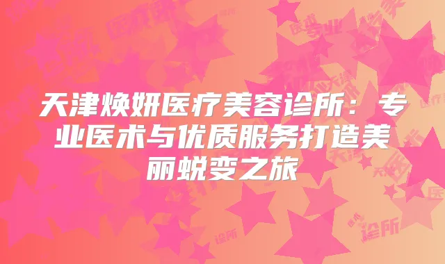 天津焕妍医疗美容诊所：专业医术与优质服务打造美丽蜕变之旅