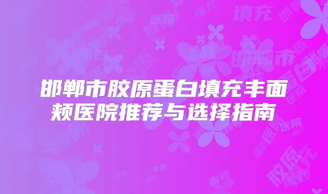 邯郸市胶原蛋白填充丰面颊医院推荐与选择指南