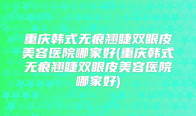重庆韩式无痕翘睫双眼皮美容医院哪家好(重庆韩式无痕翘睫双眼皮美容医院哪家好)