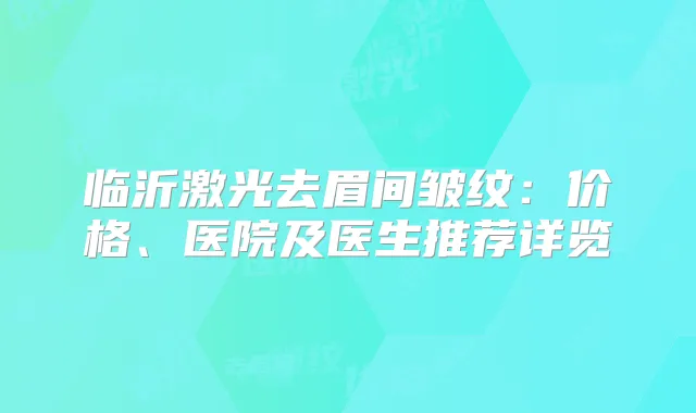 临沂激光去眉间皱纹:价格、医院及医生推荐详览