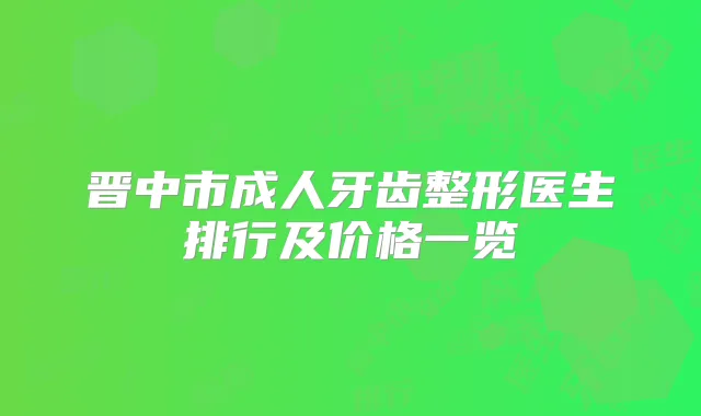 晋中市成人牙齿整形医生排行及价格一览