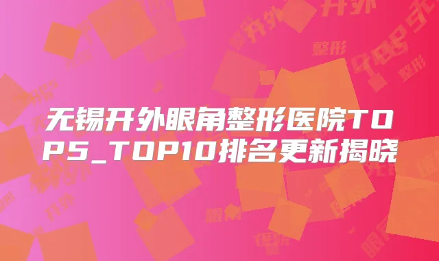 无锡开外眼角整形医院TOP5_TOP10排名更新揭晓