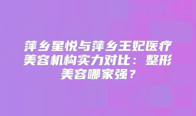 萍乡星悦与萍乡王妃医疗美容机构实力对比：整形美容哪家强？