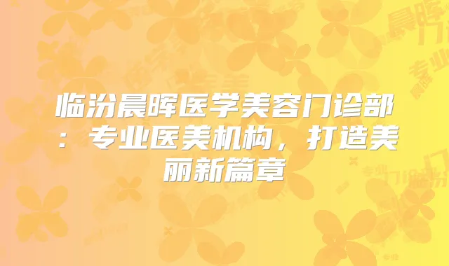 临汾晨晖医学美容门诊部:专业医美机构,打造美丽新篇章