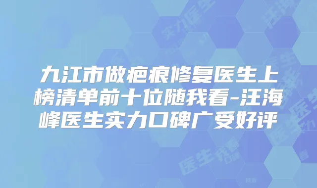九江市做疤痕修复医生上榜清单前十位随我看-汪海峰医生实力口碑广受好评