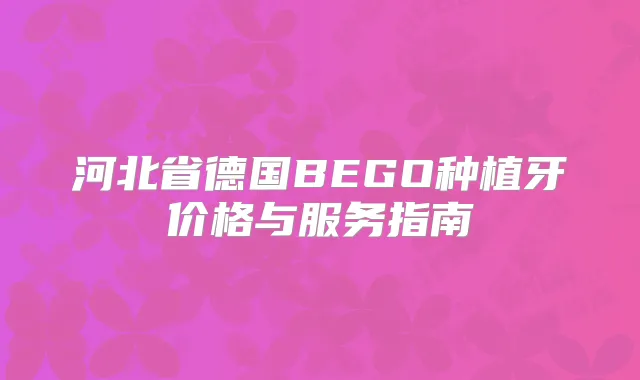 河北省德国BEGO种植牙价格与服务指南