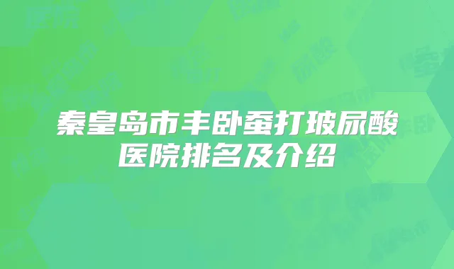 秦皇岛市丰卧蚕打玻尿酸医院排名及介绍