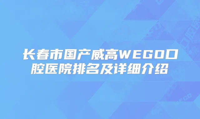 长春市国产威高WEGO口腔医院排名及详细介绍