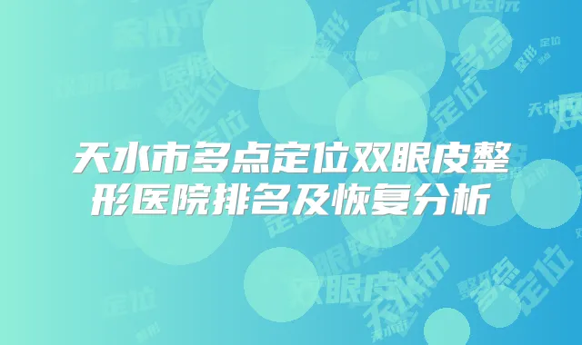 天水市多点定位双眼皮整形医院排名及恢复分析