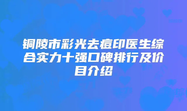 铜陵市彩光去痘印医生综合实力十强口碑排行及价目介绍