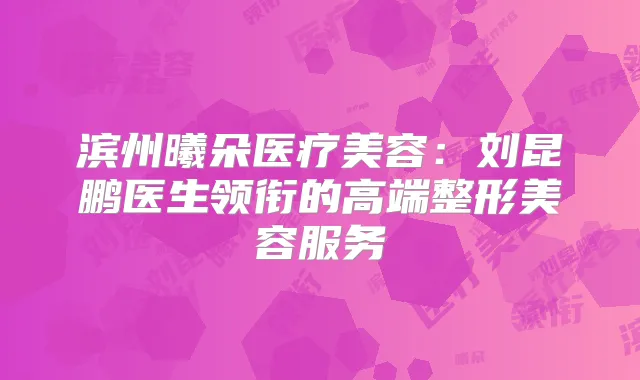 滨州曦朵医疗美容：刘昆鹏医生领衔的高端整形美容服务