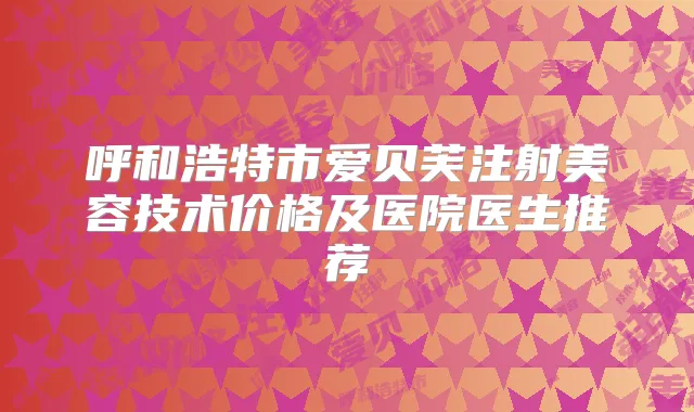 呼和浩特市爱贝芙注射美容技术价格及医院医生推荐