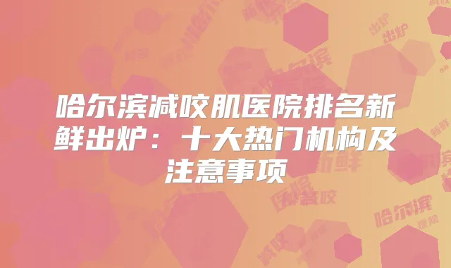 哈尔滨减咬肌医院排名新鲜出炉：十大热门机构及注意事项