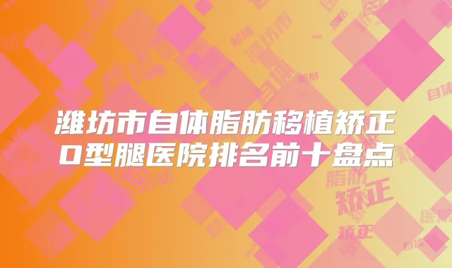 潍坊市自体脂肪移植矫正O型腿医院排名前十盘点