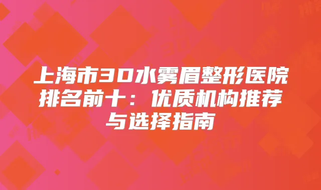 上海市3D水雾眉整形医院排名前十：优质机构推荐与选择指南
