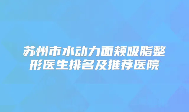 苏州市水动力面颊吸脂整形医生排名及推荐医院