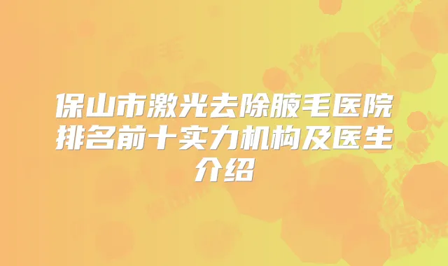 保山市激光去除腋毛医院排名前十实力机构及医生介绍