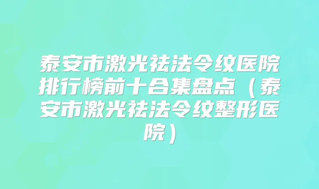 泰安市激光祛法令纹医院排行榜前十合集盘点（泰安市激光祛法令纹整形医院）