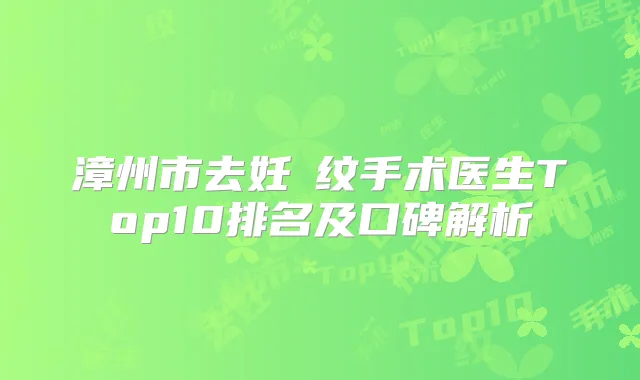 漳州市去妊姃纹手术医生Top10排名及口碑解析