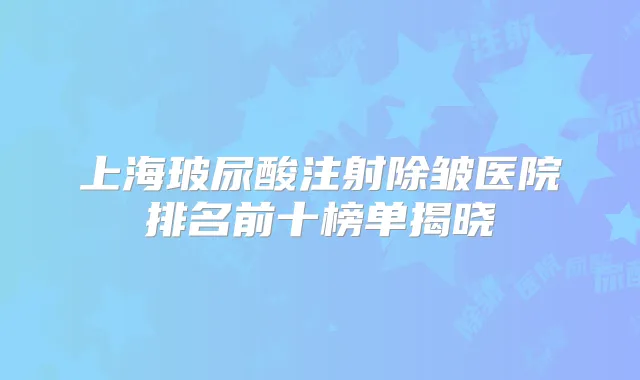 上海玻尿酸注射除皱医院排名前十榜单揭晓