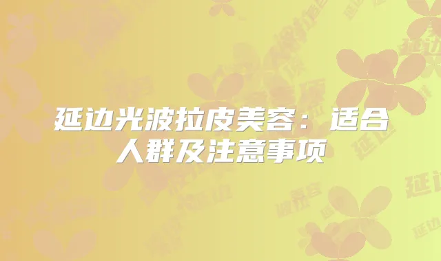延边光波拉皮美容：适合人群及注意事项