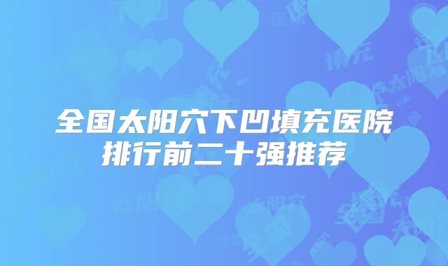 全国太阳穴下凹填充医院排行前二十强推荐