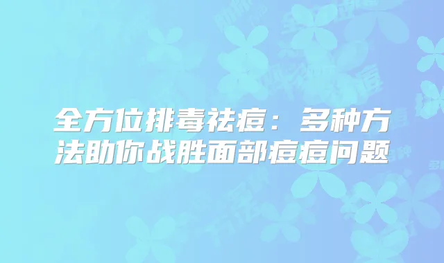 全方位排毒祛痘：多种方法助你战胜面部痘痘问题