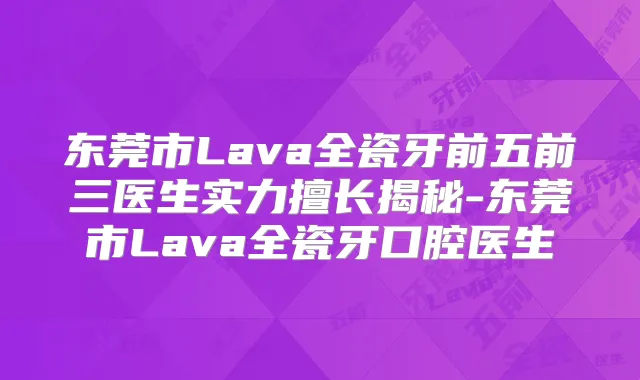 东莞市Lava全瓷牙前五前三医生实力擅长揭秘-东莞市Lava全瓷牙口腔医生