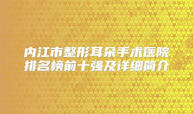 内江市整形耳朵手术医院排名榜前十强及详细简介