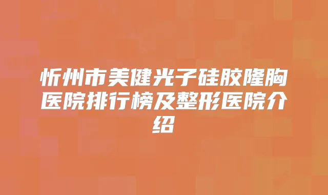忻州市美健光子硅胶隆胸医院排行榜及整形医院介绍