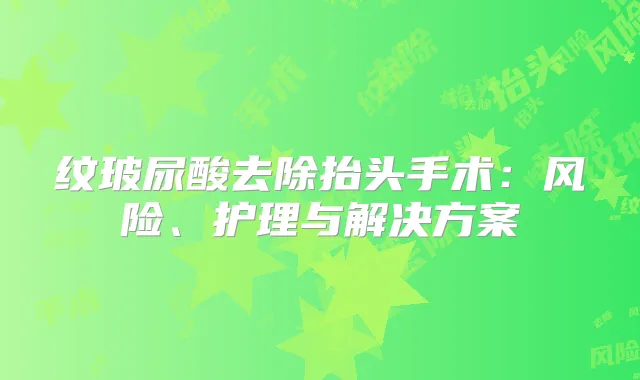 纹玻尿酸去除抬头手术：风险、护理与解决方案