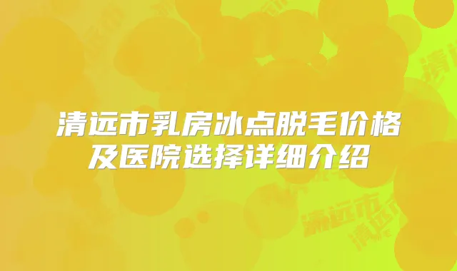 清远市乳房冰点脱毛价格及医院选择详细介绍
