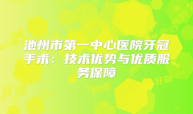 池州市第一中心医院牙冠手术：技术优势与优质服务保障