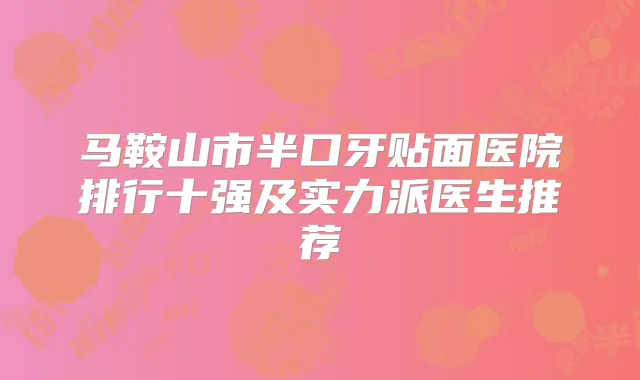 马鞍山市半口牙贴面医院排行十强及实力派医生推荐
