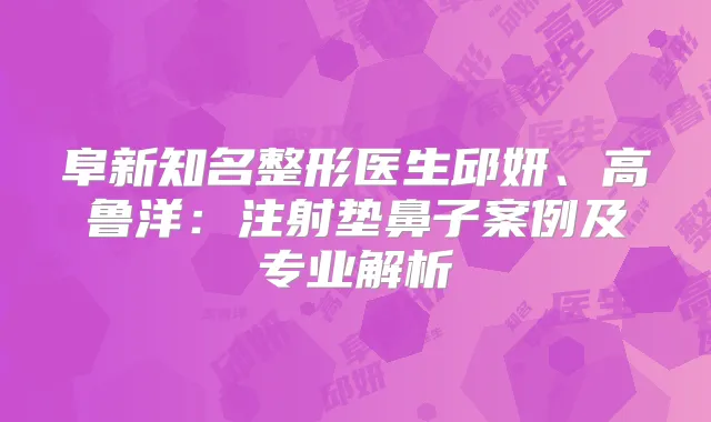 阜新知名整形医生邱妍、高鲁洋：注射垫鼻子案例及专业解析